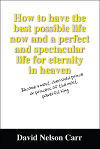 How to have the best possible life now and a perfect and spectacular life for eternity in heaven